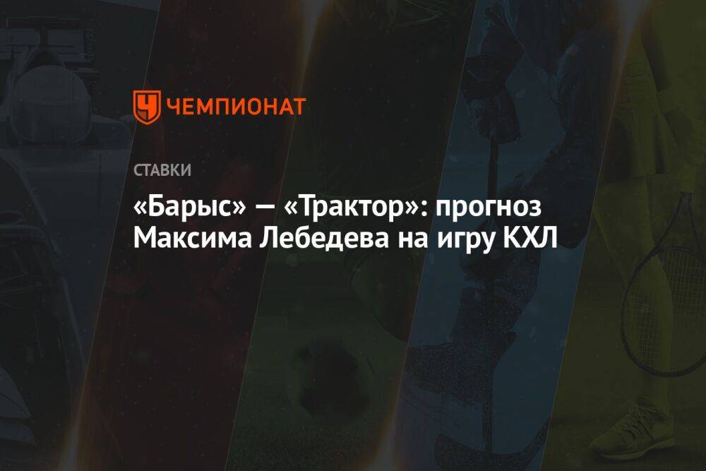 «Барыс» — «Трактор»: прогноз Максима Лебедева на игру КХЛ