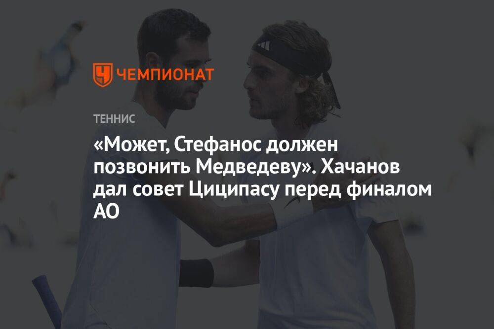 «Может, Стефанос должен позвонить Медведеву». Хачанов дал совет Циципасу перед финалом AO