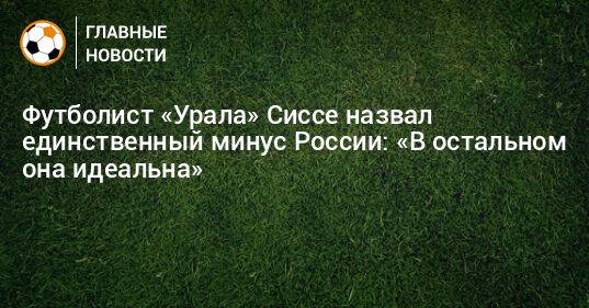 Футболист «Урала» Сиссе назвал единственный минус России: «В остальном она идеальна»