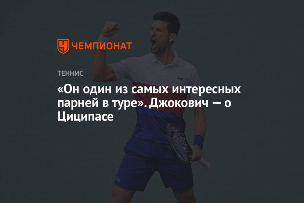 «Он один из самых интересных парней в туре». Джокович — о Циципасе