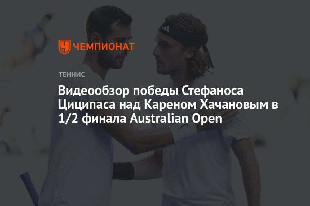 Видеообзор победы Стефаноса Циципаса над Кареном Хачановым в 1/2 финала Australian Open