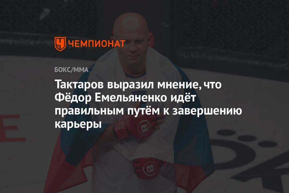 Тактаров выразил мнение, что Фёдор Емельяненко идёт правильным путём к завершению карьеры