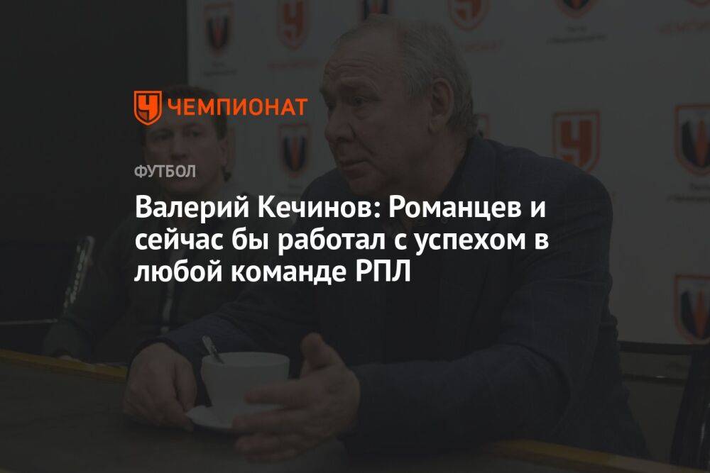 Валерий Кечинов: Романцев и сейчас бы работал с успехом в любой команде РПЛ