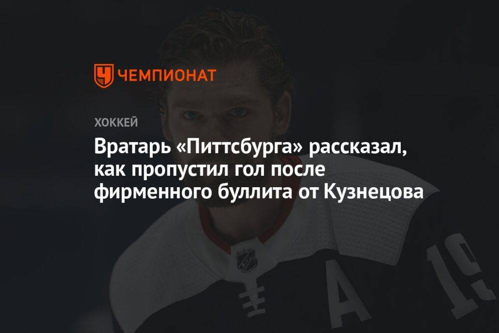 Вратарь «Питтсбурга» рассказал, как пропустил гол после фирменного буллита от Кузнецова