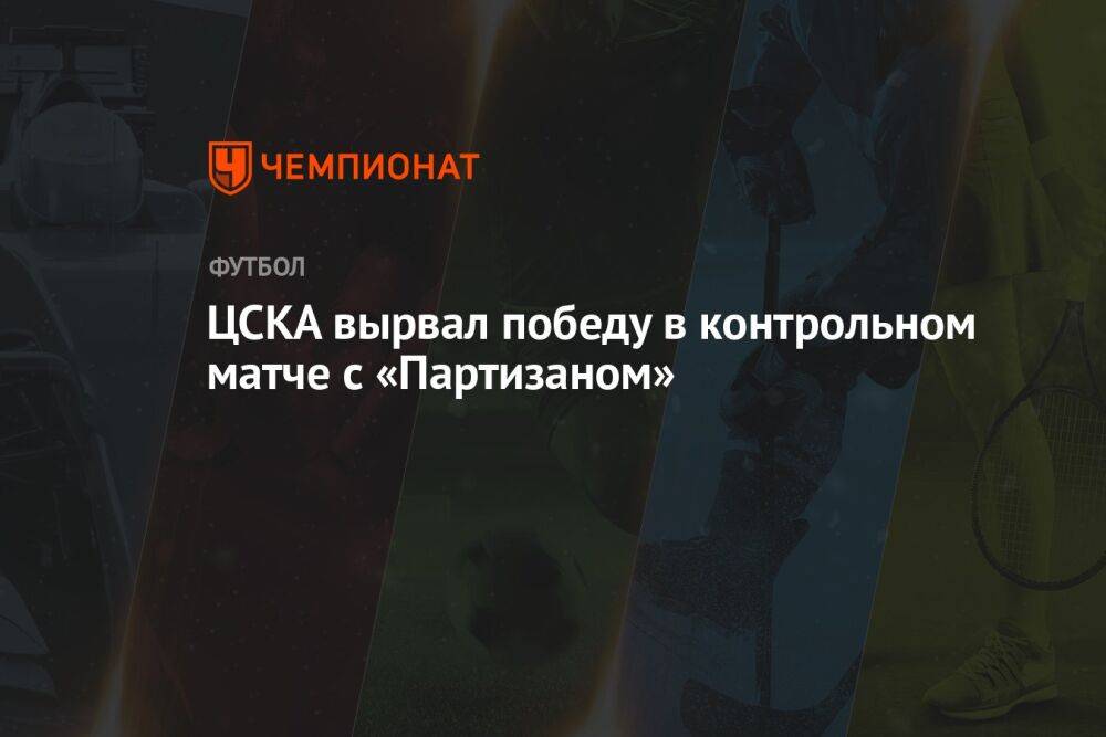 ЦСКА вырвал победу в контрольном матче с «Партизаном»