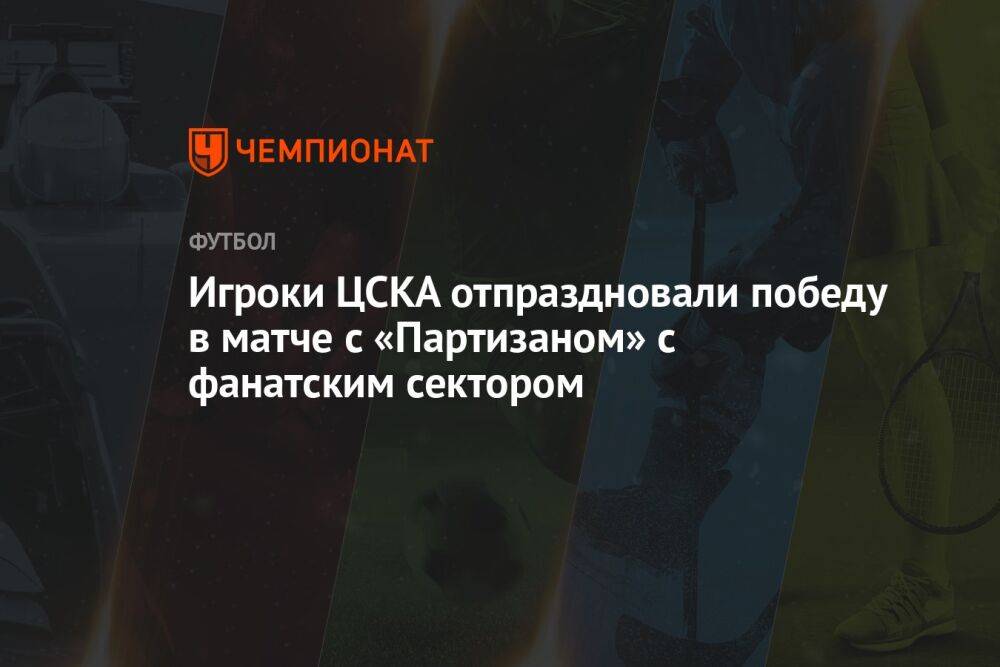 Игроки ЦСКА отпраздновали победу в матче с «Партизаном» с фанатским сектором