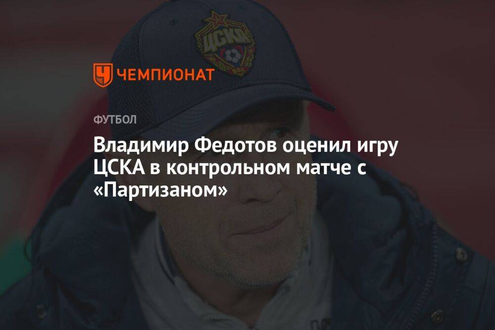Владимир Федотов оценил игру ЦСКА в контрольном матче с «Партизаном»