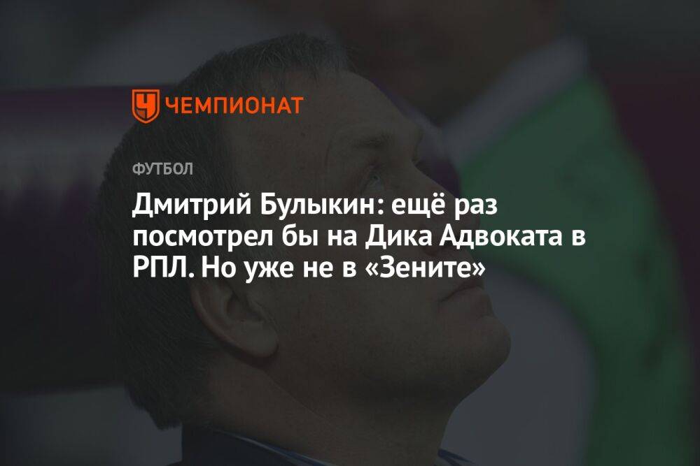 Дмитрий Булыкин: ещё раз посмотрел бы на Дика Адвоката в РПЛ. Но уже не в «Зените»