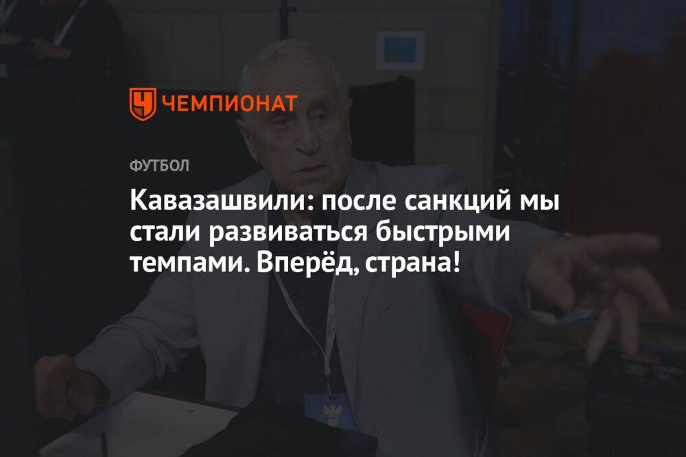 Кавазашвили: после санкций мы стали развиваться быстрыми темпами. Вперёд, страна!