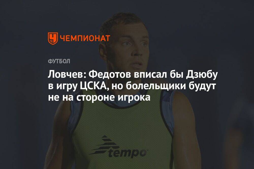 Ловчев: Федотов вписал бы Дзюбу в игру ЦСКА, но болельщики будут не на стороне игрока