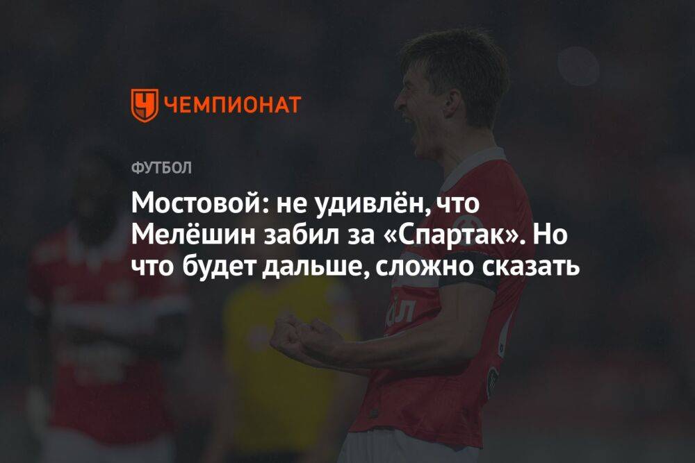 Мостовой: не удивлён, что Мелёшин забил за «Спартак». Но что будет дальше, сложно сказать