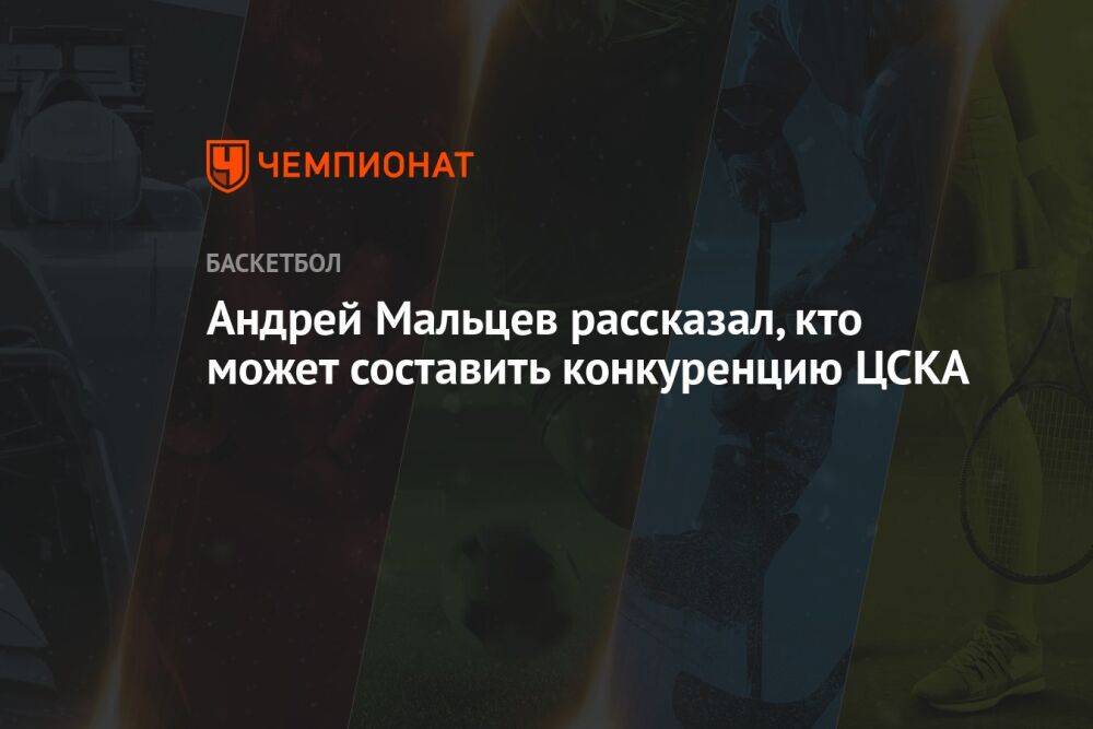 Андрей Мальцев рассказал, кто может составить конкуренцию ЦСКА