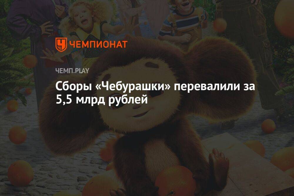 Сборы «Чебурашки» перевалили за 5,5 млрд рублей