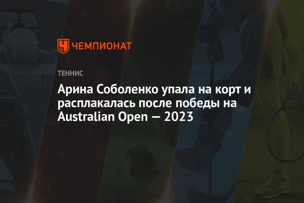 Арина Соболенко упала на корт и расплакалась после победы на Australian Open — 2023