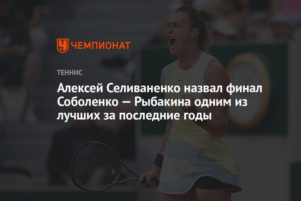 Алексей Селиваненко назвал финал Соболенко — Рыбакина одним из лучших за последние годы