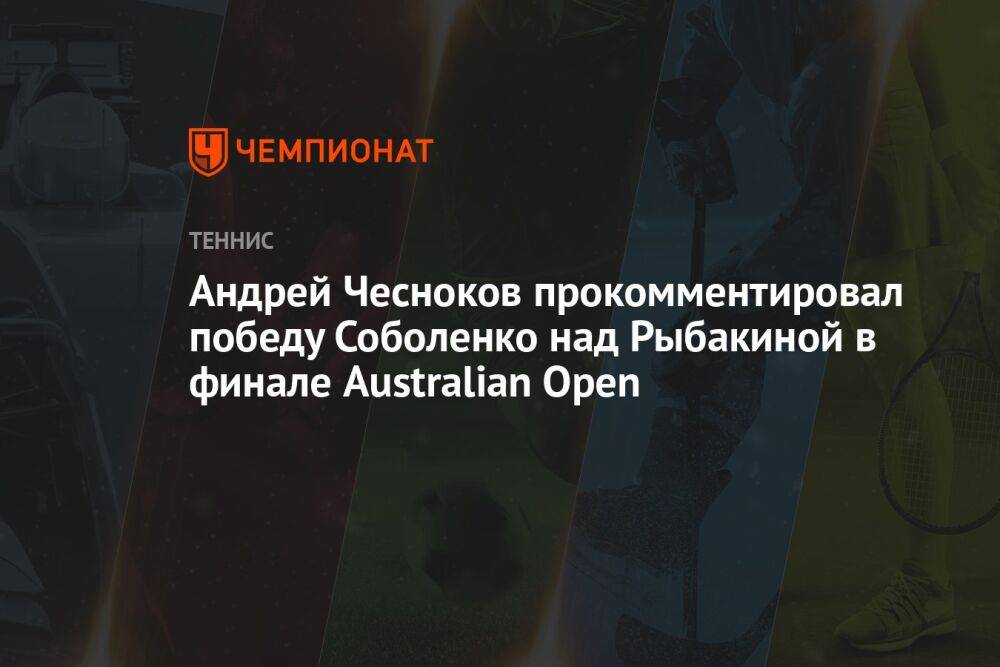 Андрей Чесноков прокомментировал победу Соболенко над Рыбакиной в финале Australian Open