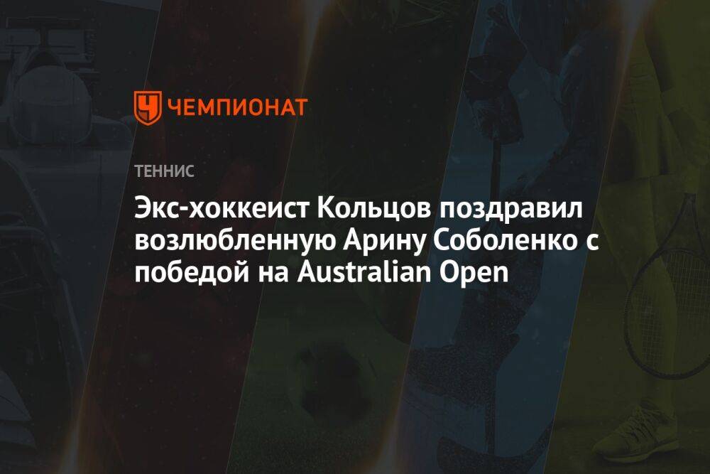 Экс-хоккеист Кольцов поздравил возлюбленную Арину Соболенко с победой на Australian Open