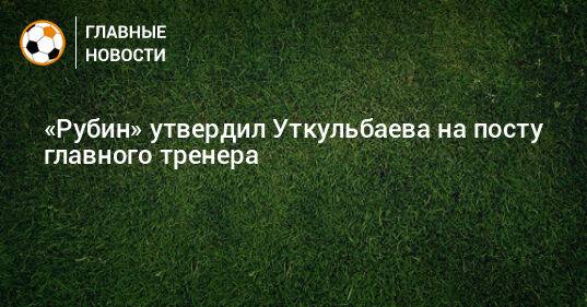 «Рубин» утвердил Уткульбаева на посту главного тренера