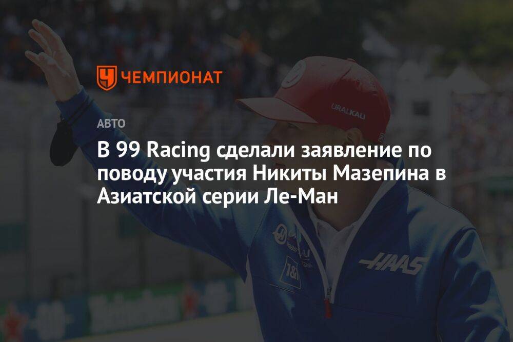 В 99 Racing сделали заявление по поводу участия Никиты Мазепина в Азиатской серии Ле-Ман