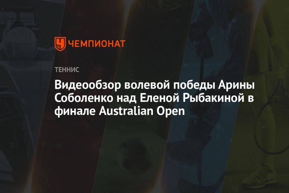 Видеообзор волевой победы Арины Соболенко над Еленой Рыбакиной в финале Australian Open