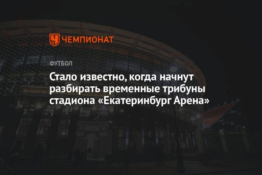 Стало известно, когда начнут разбирать временные трибуны стадиона «Екатеринбург Арена»