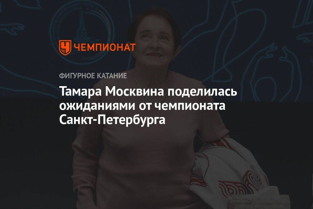 Тамара Москвина поделилась ожиданиями от чемпионата Санкт-Петербурга