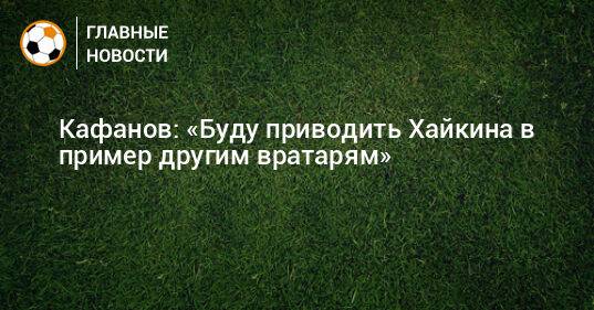 Кафанов: «Буду приводить Хайкина в пример другим вратарям»