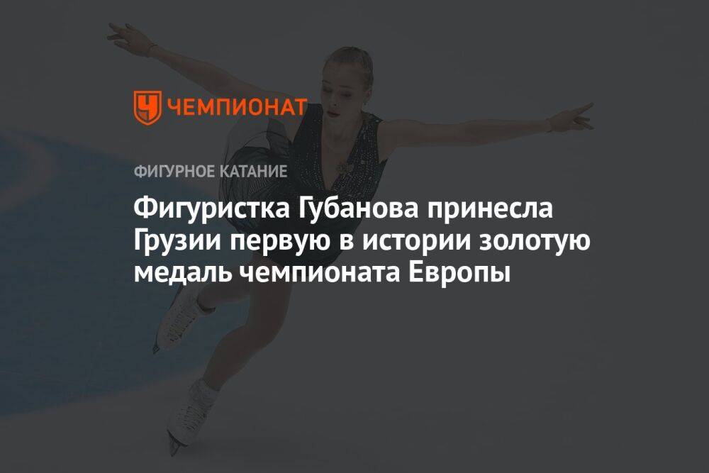 Фигуристка Губанова принесла Грузии первую в истории золотую медаль чемпионата Европы