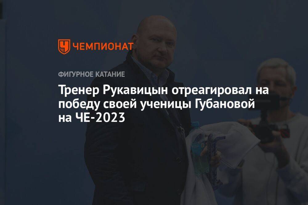 Тренер Рукавицын отреагировал на победу своей ученицы Губановой на ЧЕ-2023