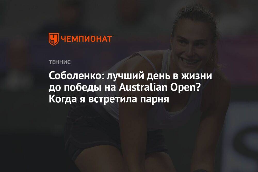 Соболенко: лучший день в жизни до победы на Australian Open? Когда я встретила парня
