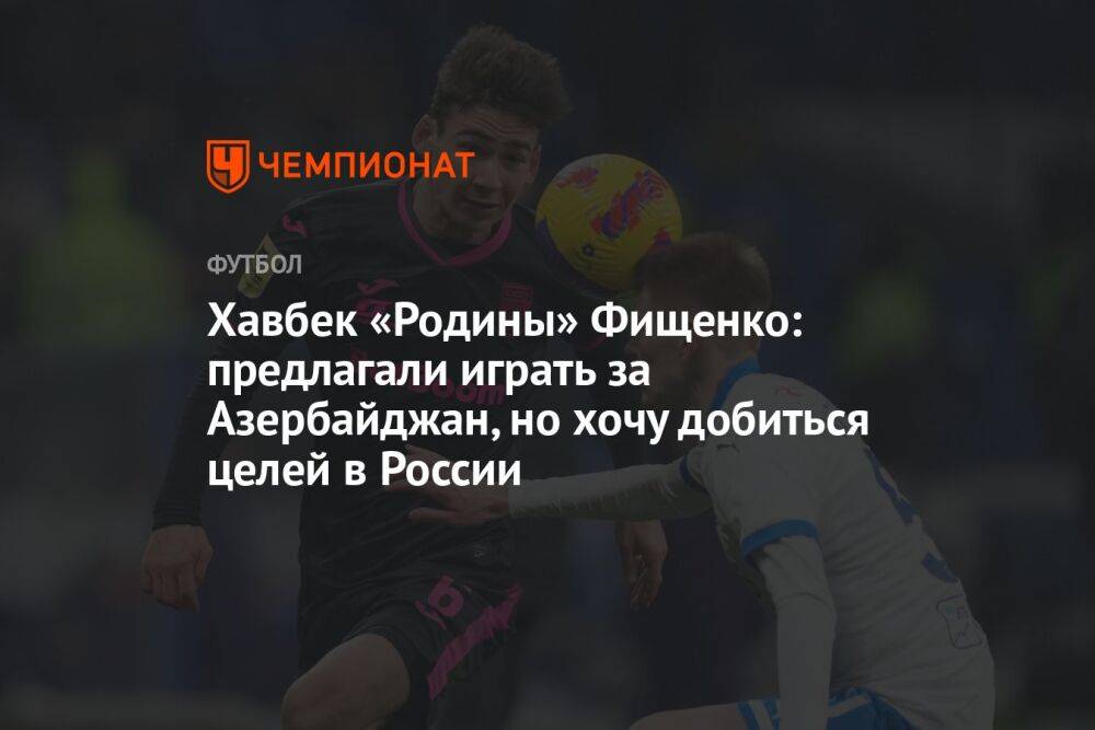 Хавбек «Родины» Фищенко: предлагали играть за Азербайджан, но хочу добиться целей в России