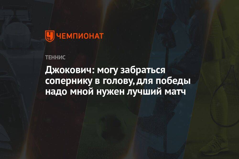 Джокович: могу забраться сопернику в голову, для победы надо мной нужен лучший матч