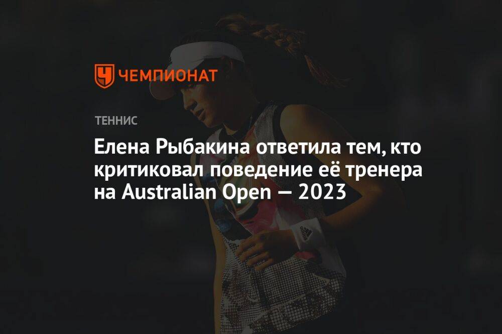 Елена Рыбакина ответила тем, кто критиковал поведение её тренера на Australian Open — 2023