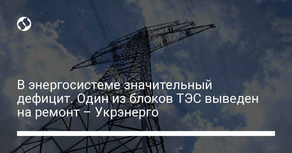 В энергосистеме значительный дефицит. Один из блоков ТЭС выведен на ремонт – Укрэнерго
