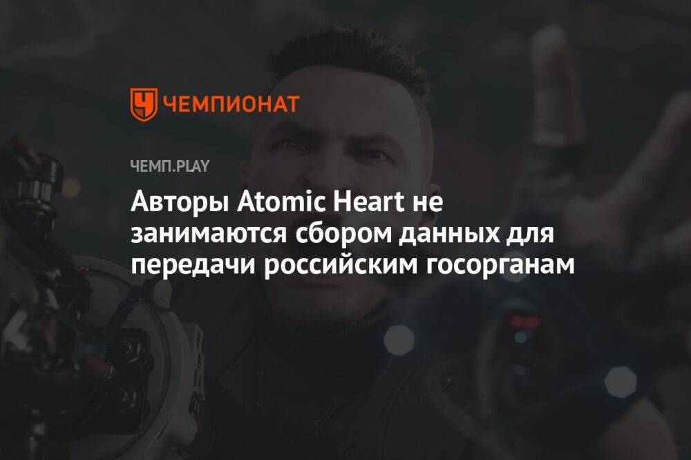 Авторы Atomic Heart не занимаются сбором данных для передачи российским госорганам