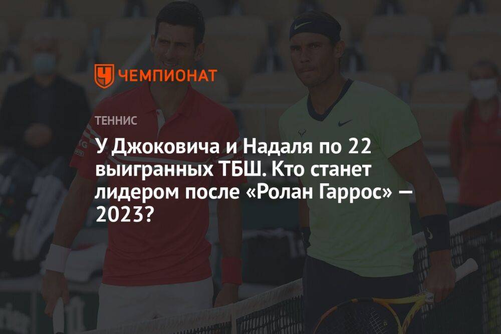У Джоковича и Надаля по 22 выигранных ТБШ. Кто станет лидером после «Ролан Гаррос» — 2023?