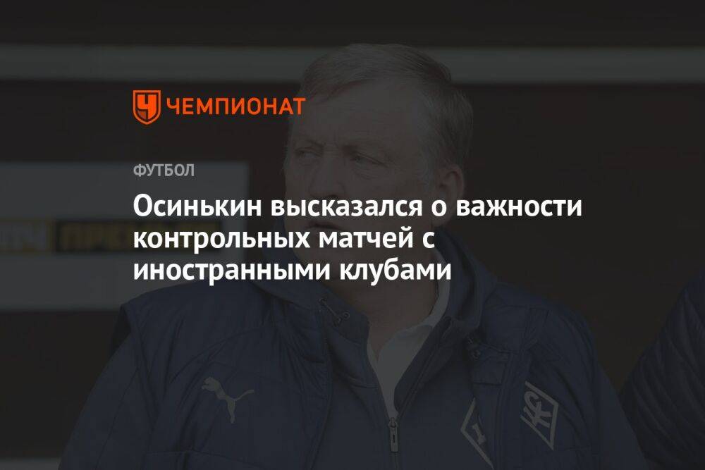 Осинькин высказался о важности контрольных матчей с иностранными клубами