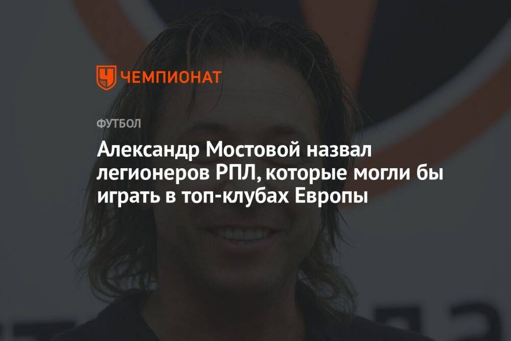 Александр Мостовой назвал легионеров РПЛ, которые могли бы играть в топ-клубах Европы