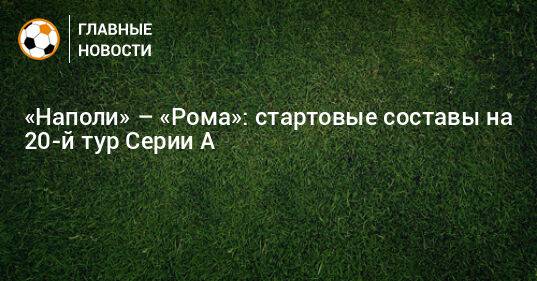 «Наполи» – «Рома»: стартовые составы на 20-й тур Серии А