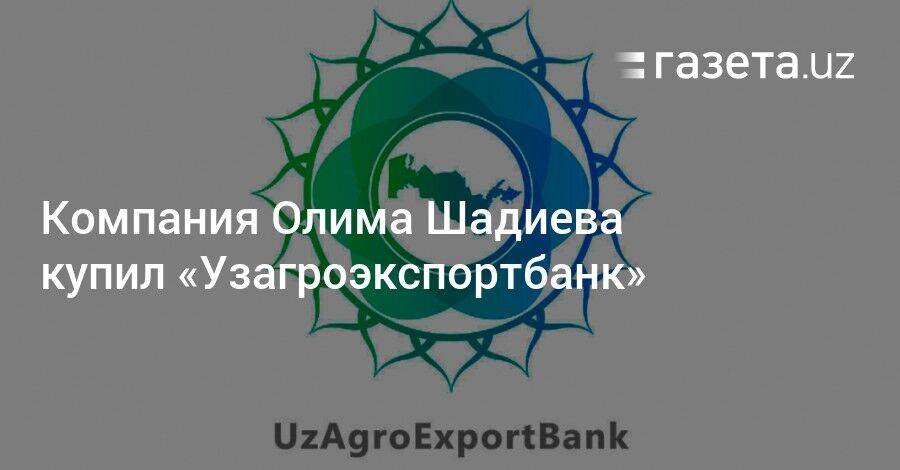 Компания Олима Шадиева купил «Узагроэкспортбанк» без конкурса