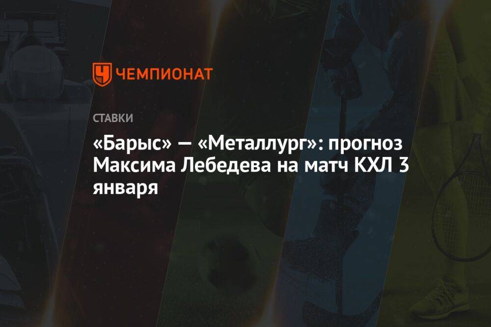 «Барыс» — «Металлург»: прогноз Максима Лебедева на матч КХЛ 3 января