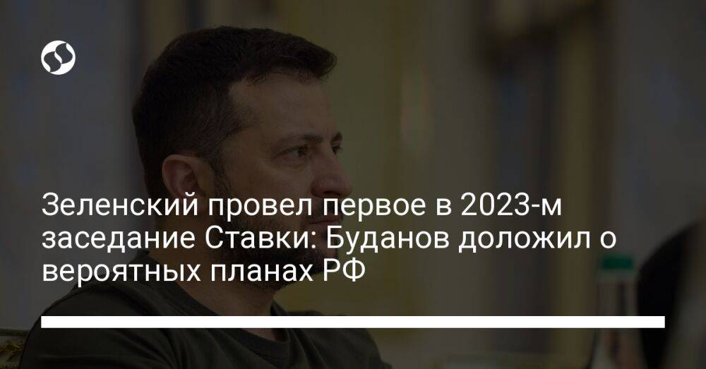 Зеленский провел первое в 2023-м заседание Ставки: Буданов доложил о вероятных планах РФ