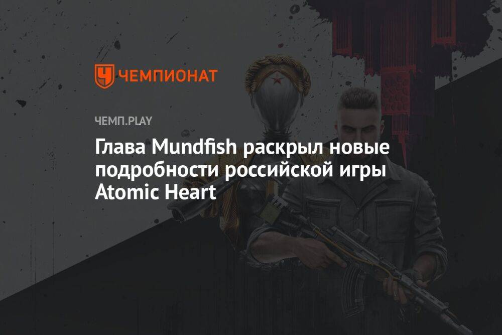 Глава Mundfish раскрыл новые подробности российской игры Atomic Heart