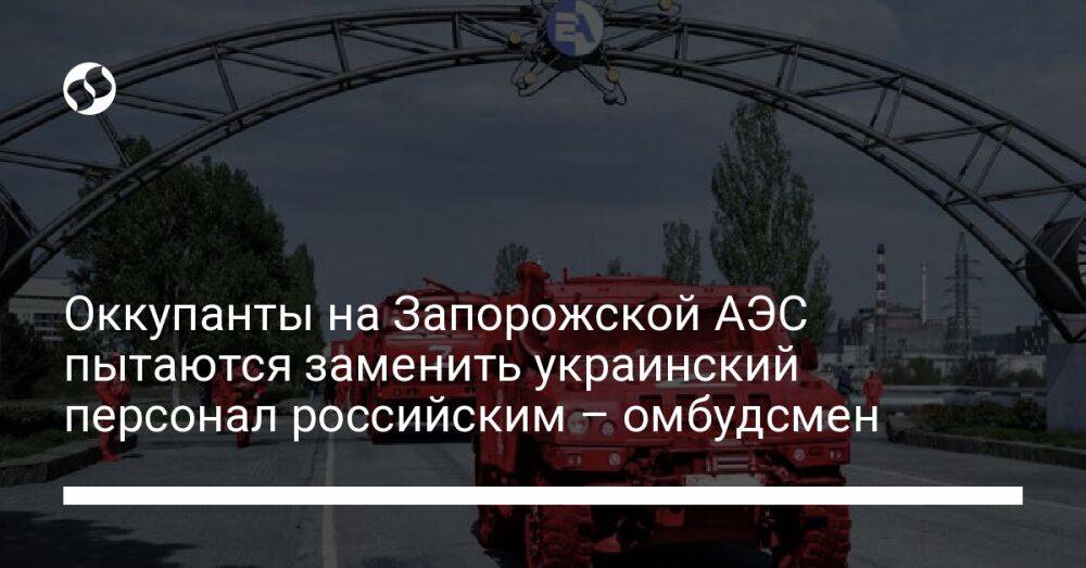 Оккупанты на Запорожской АЭС пытаются заменить украинский персонал российским – омбудсмен