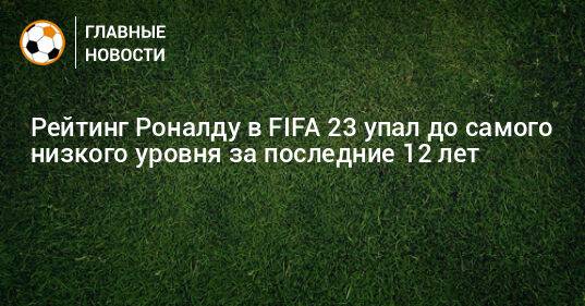 Рейтинг Роналду в FIFA 23 упал до самого низкого уровня за последние 12 лет