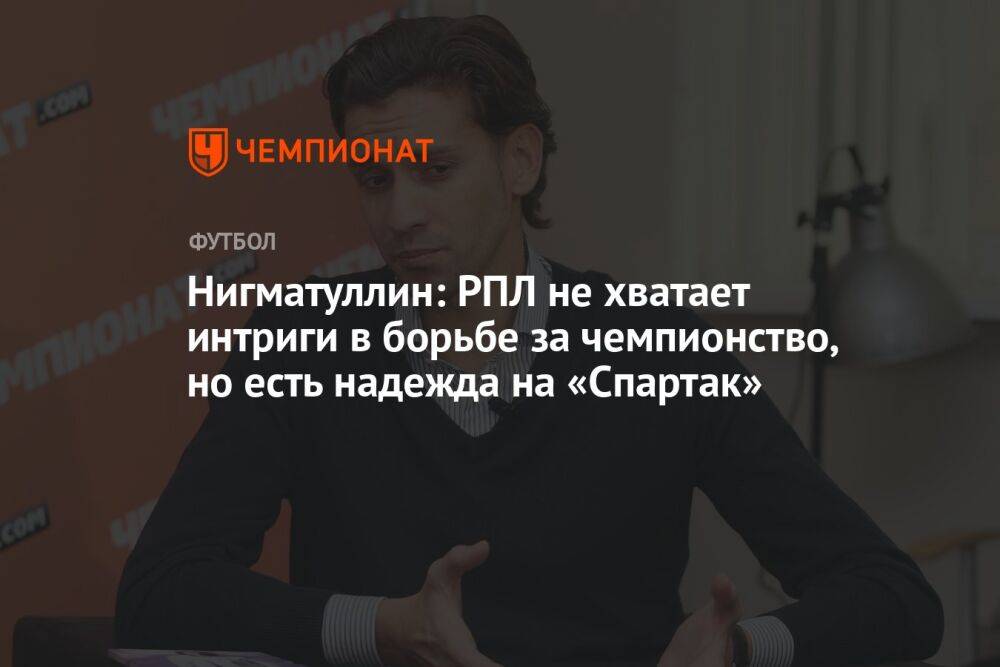 Нигматуллин: РПЛ не хватает интриги в борьбе за чемпионство, но есть надежда на «Спартак»