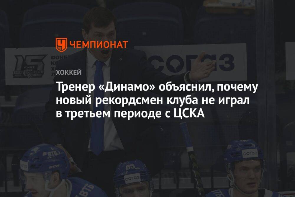 Тренер «Динамо» объяснил, почему новый рекордсмен клуба не играл в третьем периоде с ЦСКА