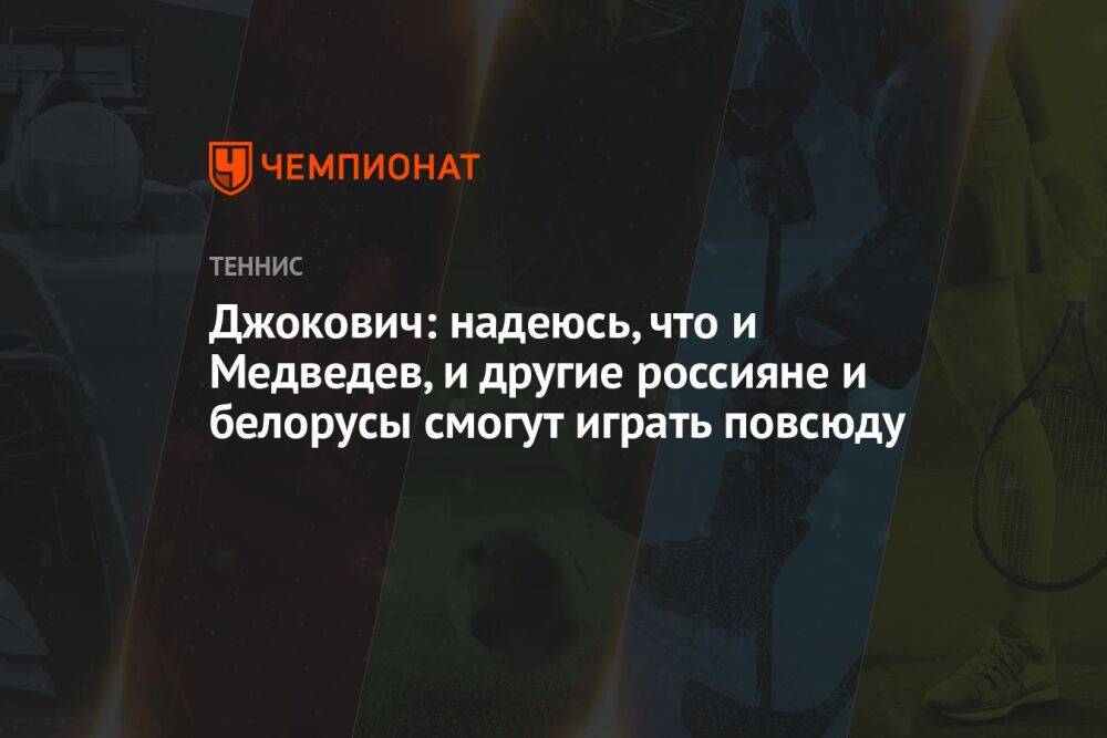 Джокович: надеюсь, что и Медведев, и другие россияне и белорусы смогут играть повсюду