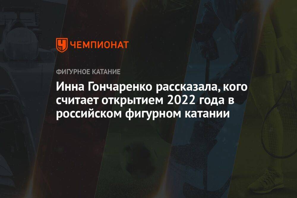 Инна Гончаренко рассказала, кого считает открытием 2022 года в российском фигурном катании
