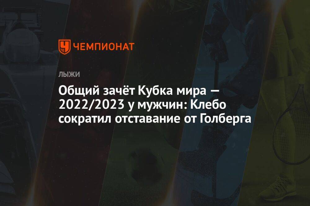 Общий зачёт Кубка мира — 2022/2023 у мужчин: Клебо сократил отставание от Голберга